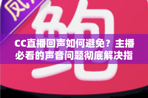CC直播回声如何避免?主播必看的声音问题彻底解决指南 CC直播回声如何避免?主播必看的声音问题彻底解决指南