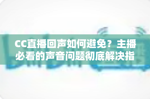 CC直播回声如何避免?主播必看的声音问题彻底解决指南 CC直播回声如何避免?主播必看的声音问题彻底解决指南