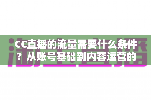CC直播的流量需要什么条件?从账号基础到内容运营的全维度解析与涨流量实操指南 CC直播的流量需要什么条件?从账号基础到内容运营的全维度解析与涨流量实操指南