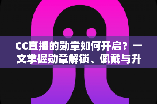 CC直播的勋章如何开启?一文掌握勋章解锁、佩戴与升级全攻略 CC直播的勋章如何开启?一文掌握勋章解锁、佩戴与升级全攻略