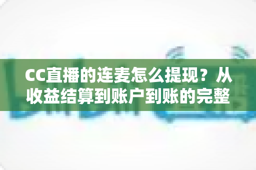 CC直播的连麦怎么提现?从收益结算到账户到账的完整实操指南 CC直播的连麦怎么提现?从收益结算到账户到账的完整实操指南