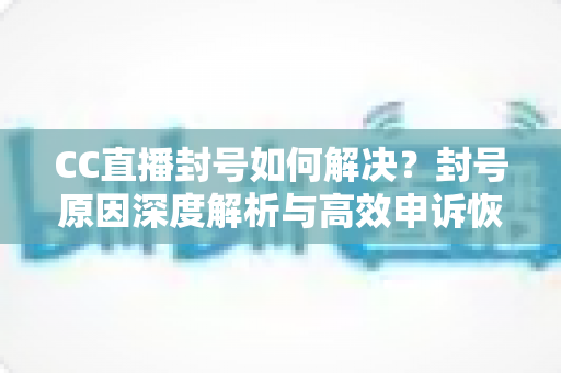 CC直播封号如何解决？封号原因深度解析与高效申诉恢复全攻略