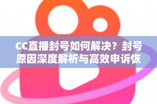 CC直播封号如何解决？封号原因深度解析与高效申诉恢复全攻略