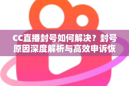 CC直播封号如何解决？封号原因深度解析与高效申诉恢复全攻略