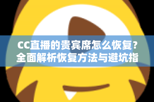 CC直播的贵宾席怎么恢复?全面解析恢复方法与避坑指南(新手必读) CC直播的贵宾席怎么恢复?全面解析恢复方法与避坑指南(新手必读)