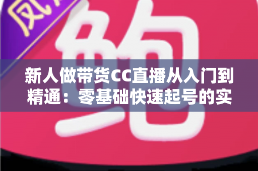 新人做带货CC直播从入门到精通:零基础快速起号的实用指南与避坑手册 新人做带货CC直播从入门到精通:零基础快速起号的实用指南与避坑手册