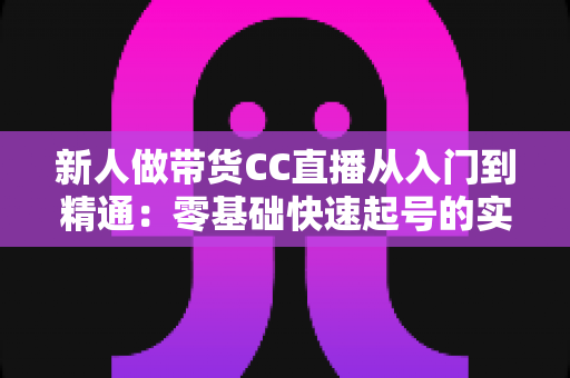 新人做带货CC直播从入门到精通:零基础快速起号的实用指南与避坑手册 新人做带货CC直播从入门到精通:零基础快速起号的实用指南与避坑手册