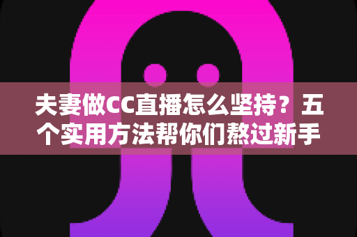 夫妻做CC直播怎么坚持?五个实用方法帮你们熬过新手期、走向长期稳定 夫妻做CC直播怎么坚持?五个实用方法帮你们熬过新手期、走向长期稳定