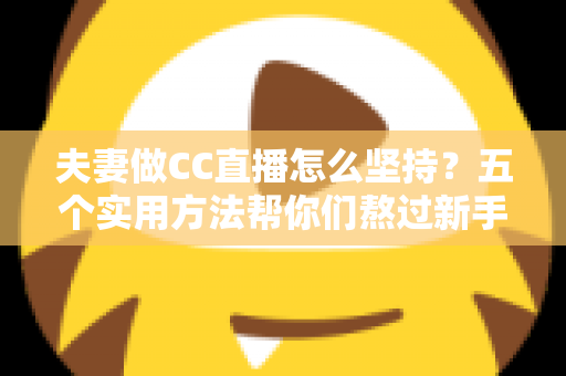 夫妻做CC直播怎么坚持?五个实用方法帮你们熬过新手期、走向长期稳定 夫妻做CC直播怎么坚持?五个实用方法帮你们熬过新手期、走向长期稳定