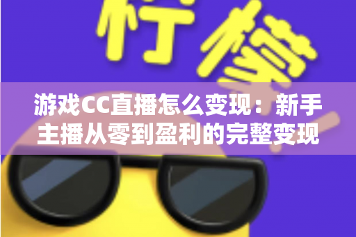 游戏CC直播怎么变现：新手主播从零到盈利的完整变现攻略与实战技巧