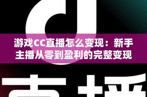 游戏CC直播怎么变现：新手主播从零到盈利的完整变现攻略与实战技巧
