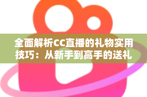 全面解析CC直播的礼物实用技巧：从新手到高手的送礼进阶指南，让你的每一份支持都物超所值