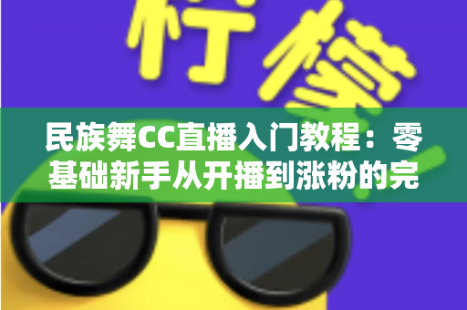 民族舞CC直播入门教程:零基础新手从开播到涨粉的完整指南 民族舞CC直播入门教程:零基础新手从开播到涨粉的完整指南