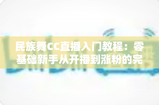 民族舞CC直播入门教程:零基础新手从开播到涨粉的完整指南 民族舞CC直播入门教程:零基础新手从开播到涨粉的完整指南