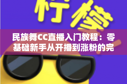民族舞CC直播入门教程:零基础新手从开播到涨粉的完整指南 民族舞CC直播入门教程:零基础新手从开播到涨粉的完整指南