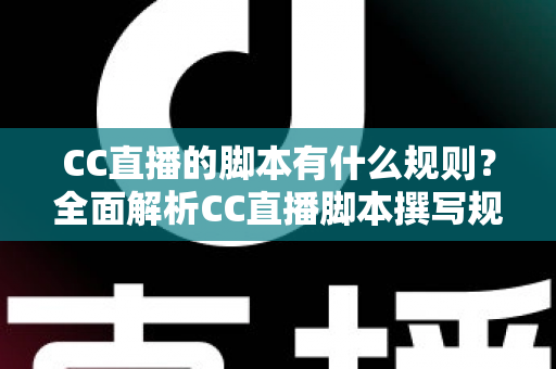 CC直播的脚本有什么规则？全面解析CC直播脚本撰写规范、结构要点与避坑指南