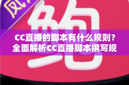 CC直播的脚本有什么规则？全面解析CC直播脚本撰写规范、结构要点与避坑指南