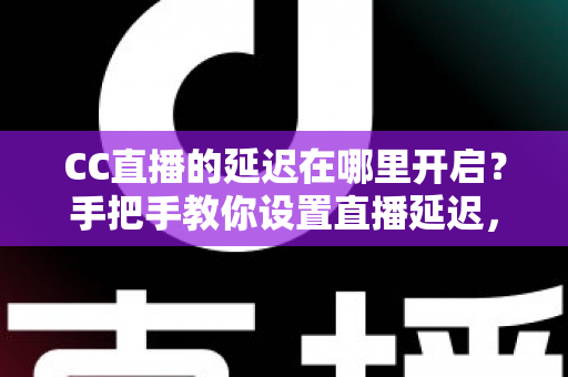CC直播的延迟在哪里开启?手把手教你设置直播延迟,主播必备防狙击攻略 CC直播的延迟在哪里开启?手把手教你设置直播延迟,主播必备防狙击攻略
