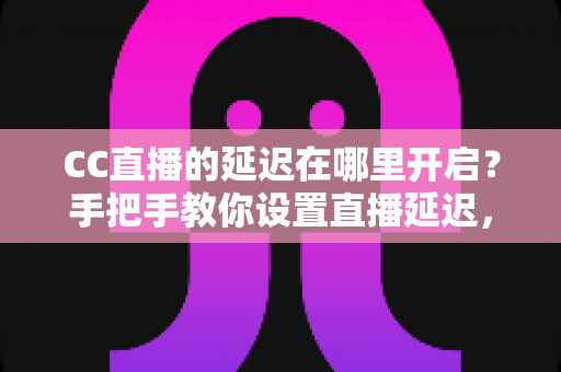 CC直播的延迟在哪里开启?手把手教你设置直播延迟,主播必备防狙击攻略 CC直播的延迟在哪里开启?手把手教你设置直播延迟,主播必备防狙击攻略