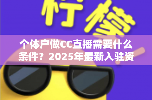 个体户做CC直播需要什么条件？2025年最新入驻资质与全流程实操指南