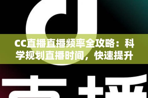 CC直播直播频率全攻略：科学规划直播时间，快速提升人气与收益的实用指南