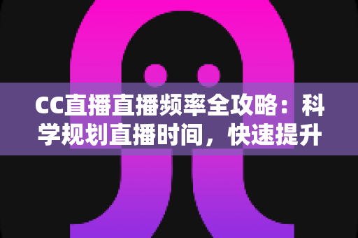 CC直播直播频率全攻略：科学规划直播时间，快速提升人气与收益的实用指南