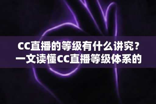 CC直播的等级有什么讲究?一文读懂CC直播等级体系的规则、特权与价值 CC直播的等级有什么讲究?一文读懂CC直播等级体系的规则、特权与价值