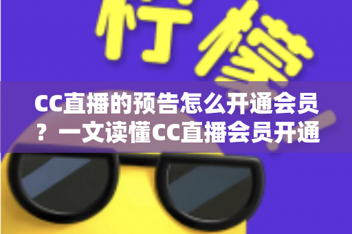 CC直播的预告怎么开通会员?一文读懂CC直播会员开通流程与预告功能实用指南 CC直播的预告怎么开通会员?一文读懂CC直播会员开通流程与预告功能实用指南