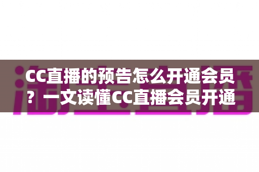 CC直播的预告怎么开通会员?一文读懂CC直播会员开通流程与预告功能实用指南 CC直播的预告怎么开通会员?一文读懂CC直播会员开通流程与预告功能实用指南
