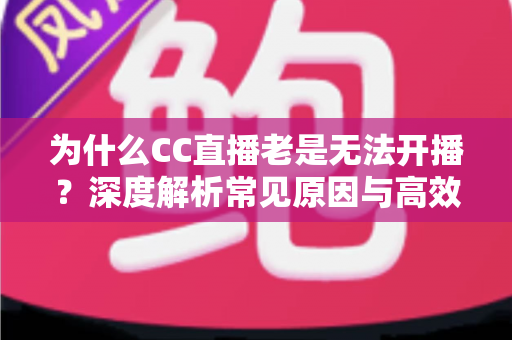 为什么CC直播老是无法开播？深度解析常见原因与高效解决指南