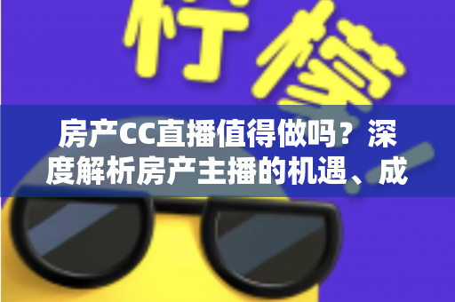 房产CC直播值得做吗?深度解析房产主播的机遇、成本与实战策略 房产CC直播值得做吗?深度解析房产主播的机遇、成本与实战策略