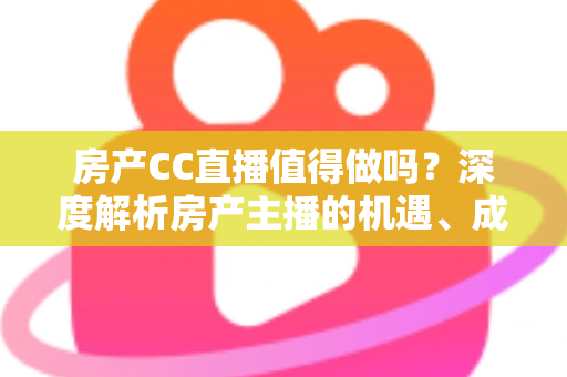 房产CC直播值得做吗?深度解析房产主播的机遇、成本与实战策略 房产CC直播值得做吗?深度解析房产主播的机遇、成本与实战策略