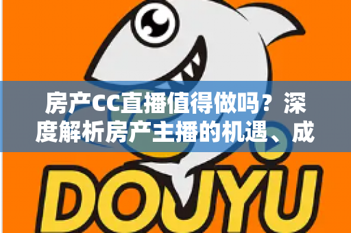 房产CC直播值得做吗?深度解析房产主播的机遇、成本与实战策略 房产CC直播值得做吗?深度解析房产主播的机遇、成本与实战策略