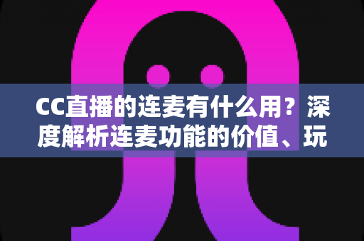 CC直播的连麦有什么用?深度解析连麦功能的价值、玩法与实用技巧 CC直播的连麦有什么用?深度解析连麦功能的价值、玩法与实用技巧