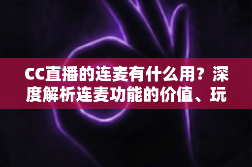 CC直播的连麦有什么用?深度解析连麦功能的价值、玩法与实用技巧 CC直播的连麦有什么用?深度解析连麦功能的价值、玩法与实用技巧