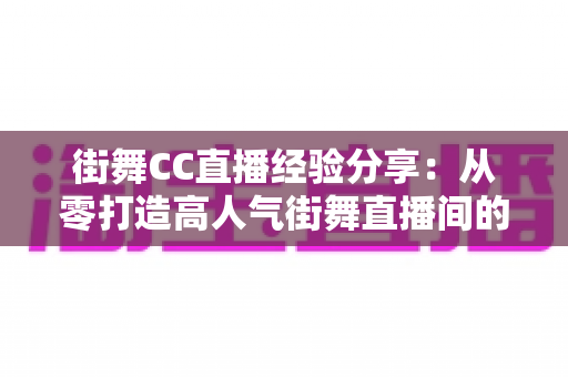街舞CC直播经验分享:从零打造高人气街舞直播间的实战指南 街舞CC直播经验分享:从零打造高人气街舞直播间的实战指南