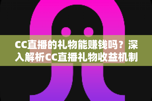 CC直播的礼物能赚钱吗？深入解析CC直播礼物收益机制与变现攻略