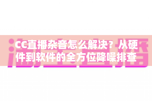 CC直播杂音怎么解决?从硬件到软件的全方位降噪排查指南,让直播音质瞬间提升 CC直播杂音怎么解决?从硬件到软件的全方位降噪排查指南,让直播音质瞬间提升