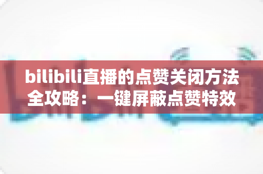 bilibili直播的点赞关闭方法全攻略:一键屏蔽点赞特效,轻松还原清爽观看体验 bilibili直播的点赞关闭方法全攻略:一键屏蔽点赞特效,轻松还原清爽观看体验