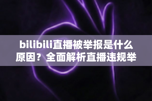 bilibili直播被举报是什么原因？全面解析直播违规举报机制与实用避坑指南