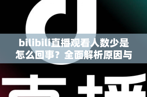 bilibili直播观看人数少是怎么回事?全面解析原因与实用提升方案 bilibili直播观看人数少是怎么回事?全面解析原因与实用提升方案