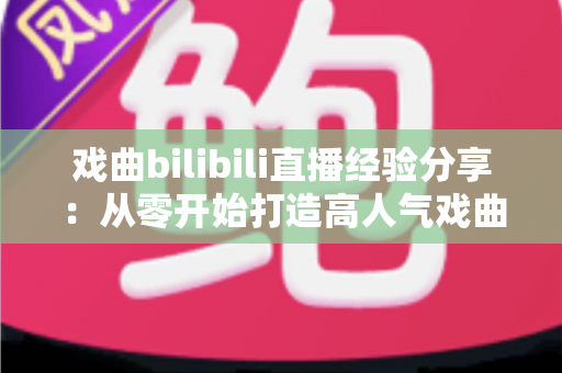 戏曲bilibili直播经验分享：从零开始打造高人气戏曲直播间的实战指南