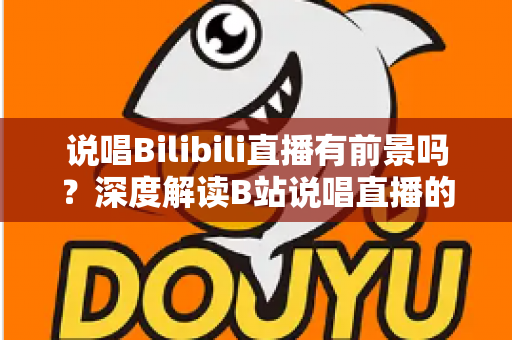 说唱Bilibili直播有前景吗?深度解读B站说唱直播的发展潜力、变现路径与入局攻略 说唱Bilibili直播有前景吗?深度解读B站说唱直播的发展潜力、变现路径与入局攻略