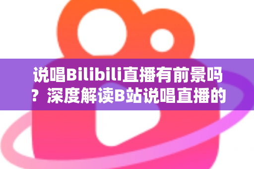 说唱Bilibili直播有前景吗?深度解读B站说唱直播的发展潜力、变现路径与入局攻略 说唱Bilibili直播有前景吗?深度解读B站说唱直播的发展潜力、变现路径与入局攻略