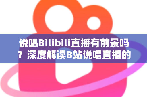 说唱Bilibili直播有前景吗?深度解读B站说唱直播的发展潜力、变现路径与入局攻略 说唱Bilibili直播有前景吗?深度解读B站说唱直播的发展潜力、变现路径与入局攻略