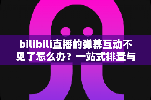 bilibili直播的弹幕互动不见了怎么办?一站式排查与修复全攻略 bilibili直播的弹幕互动不见了怎么办?一站式排查与修复全攻略