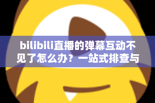 bilibili直播的弹幕互动不见了怎么办?一站式排查与修复全攻略 bilibili直播的弹幕互动不见了怎么办?一站式排查与修复全攻略