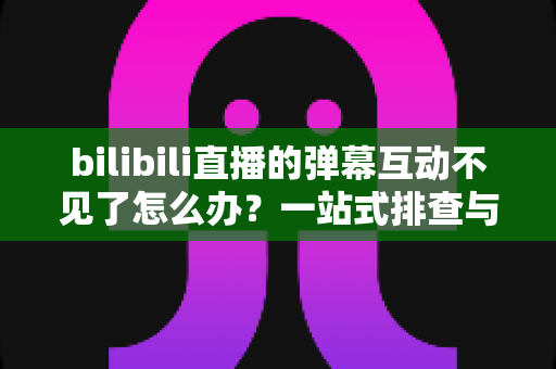 bilibili直播的弹幕互动不见了怎么办?一站式排查与修复全攻略 bilibili直播的弹幕互动不见了怎么办?一站式排查与修复全攻略