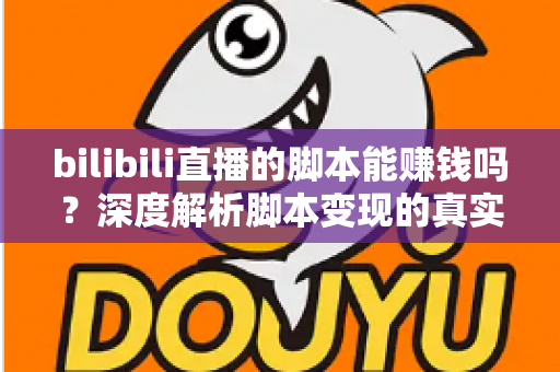 bilibili直播的脚本能赚钱吗？深度解析脚本变现的真实前景与潜在风险