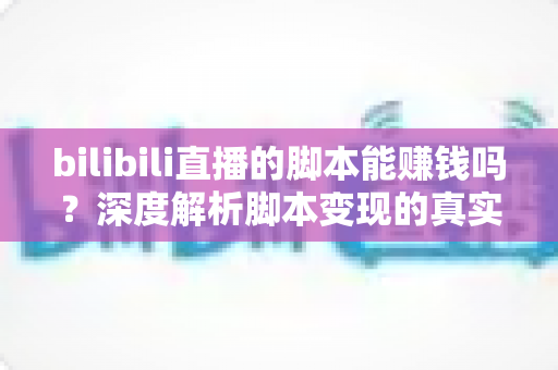 bilibili直播的脚本能赚钱吗？深度解析脚本变现的真实前景与潜在风险